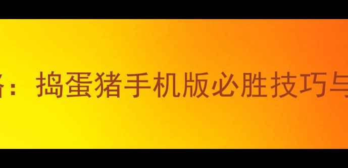 图片 最新高分攻略：捣蛋猪手机版必胜技巧与免费资源全2