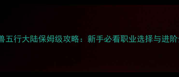 图片 最新魔兽五行大陆保姆级攻略：新手必看职业选择与进阶全指南2