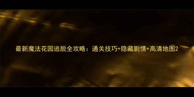 图片 最新魔法花园逃脱全攻略：通关技巧+隐藏剧情+高清地图2