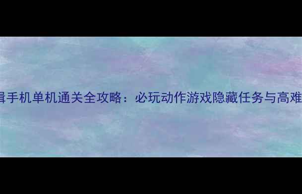 图片 最高通缉手机单机通关全攻略：必玩动作游戏隐藏任务与高难度关卡1