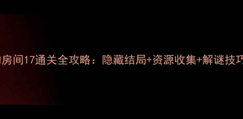 图片 未上锁的房间17通关全攻略：隐藏结局+资源收集+解谜技巧大公开2