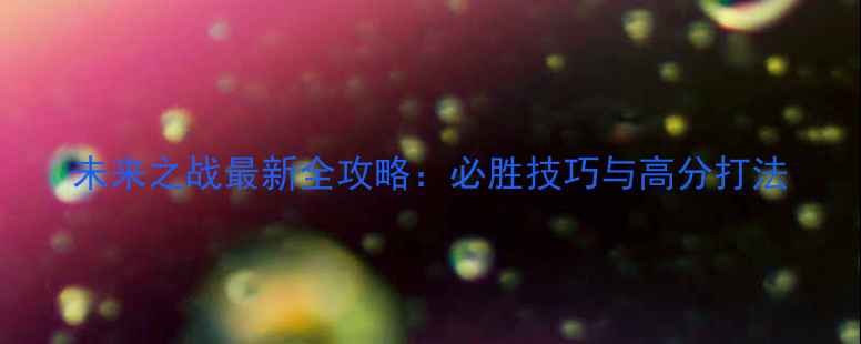 图片 未来之战最新全攻略：必胜技巧与高分打法