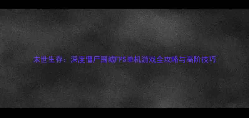 图片 末世生存：深度僵尸围城FPS单机游戏全攻略与高阶技巧