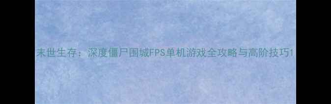 图片 末世生存：深度僵尸围城FPS单机游戏全攻略与高阶技巧1