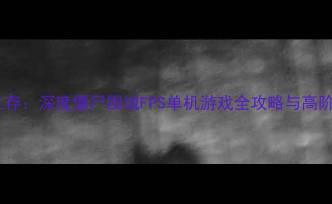 图片 末世生存：深度僵尸围城FPS单机游戏全攻略与高阶技巧2