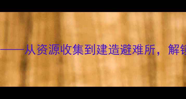 图片 末日生存：终极攻略指南——从资源收集到建造避难所，解锁隐藏结局的保姆级教程2