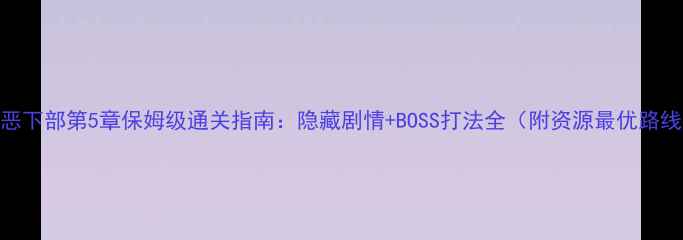 图片 本恶下部第5章保姆级通关指南：隐藏剧情+BOSS打法全（附资源最优路线）