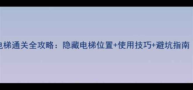 图片 机械迷城电梯通关全攻略：隐藏电梯位置+使用技巧+避坑指南（最新版）