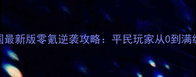 图片 权倾三国最新版零氪逆袭攻略：平民玩家从0到满级必看！