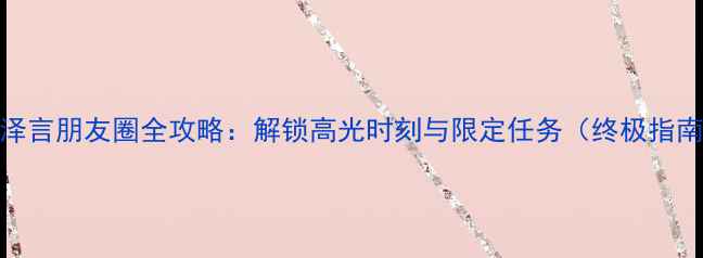 图片 李泽言朋友圈全攻略：解锁高光时刻与限定任务（终极指南）
