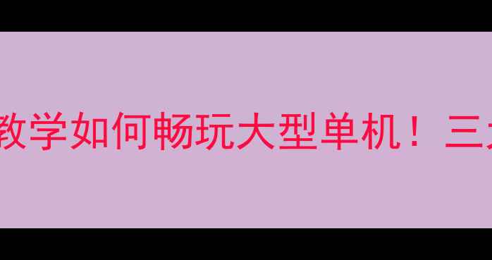 图片 极夜游戏攻略：手把手教学如何畅玩大型单机！三大技巧解锁全流程指南1