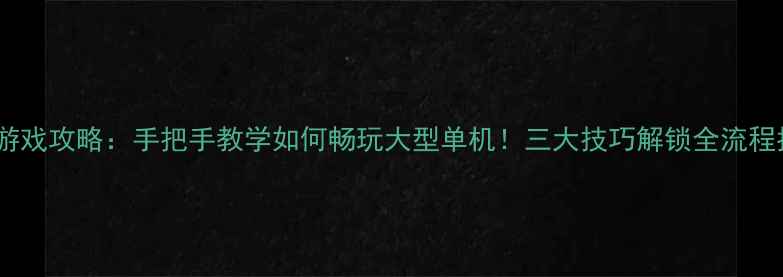 图片 极夜游戏攻略：手把手教学如何畅玩大型单机！三大技巧解锁全流程指南2