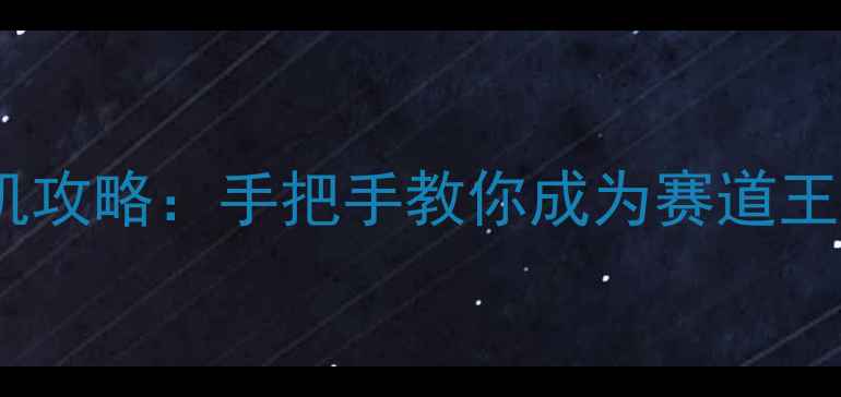 图片 极速驾趣单机驾驶游戏手机攻略：手把手教你成为赛道王者，附隐藏成就解锁方法2