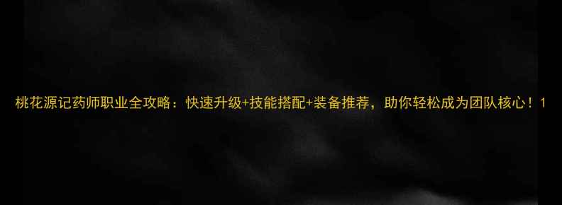 图片 桃花源记药师职业全攻略：快速升级+技能搭配+装备推荐，助你轻松成为团队核心！1