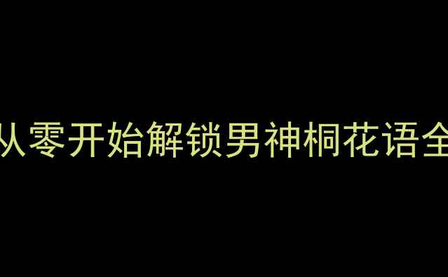 图片 桐花语攻略终极指南从零开始解锁男神桐花语全攻略技巧与必胜心得