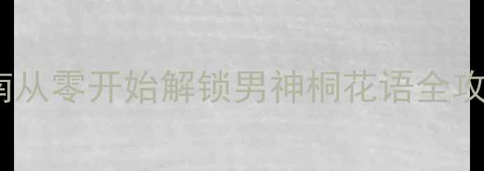 图片 桐花语攻略终极指南从零开始解锁男神桐花语全攻略技巧与必胜心得1