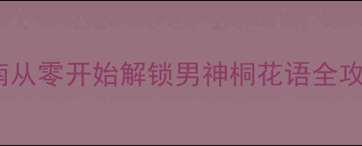 图片 桐花语攻略终极指南从零开始解锁男神桐花语全攻略技巧与必胜心得2