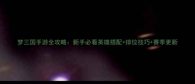 图片 梦三国手游全攻略：新手必看英雄搭配+排位技巧+赛季更新