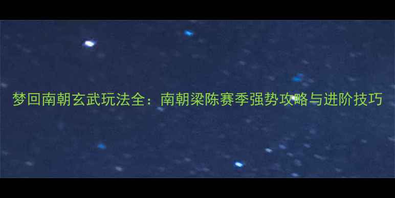 图片 梦回南朝玄武玩法全：南朝梁陈赛季强势攻略与进阶技巧