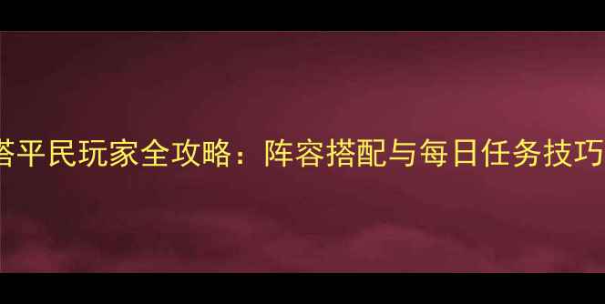 图片 梦幻之塔平民玩家全攻略：阵容搭配与每日任务技巧大公开2