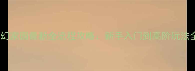 图片 梦幻家园最新全流程攻略：新手入门到高阶玩法全1
