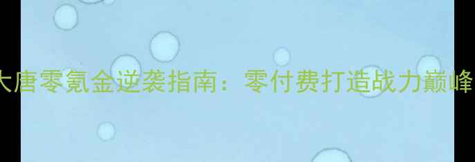 图片 梦幻手游平民大唐零氪金逆袭指南：零付费打造战力巅峰的6大核心攻略