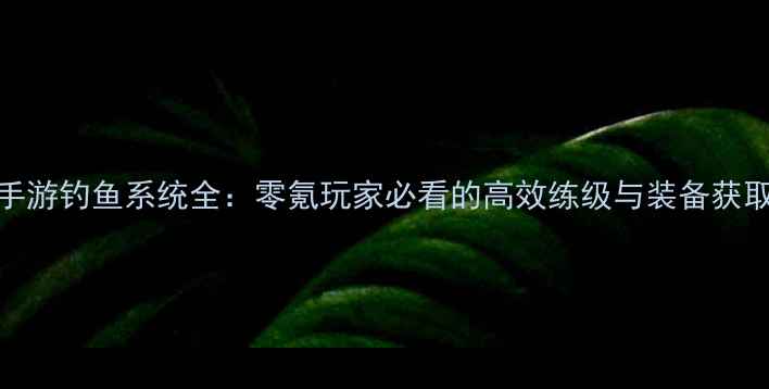 图片 梦幻手游钓鱼系统全：零氪玩家必看的高效练级与装备获取攻略