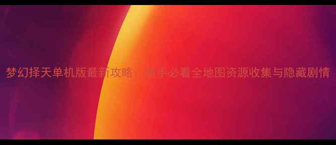 图片 梦幻择天单机版最新攻略：新手必看全地图资源收集与隐藏剧情