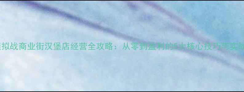 图片 梦幻模拟战商业街汉堡店经营全攻略：从零到盈利的5大核心技巧与实战案例2