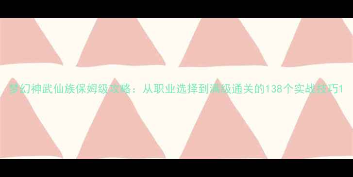 图片 梦幻神武仙族保姆级攻略：从职业选择到满级通关的138个实战技巧1
