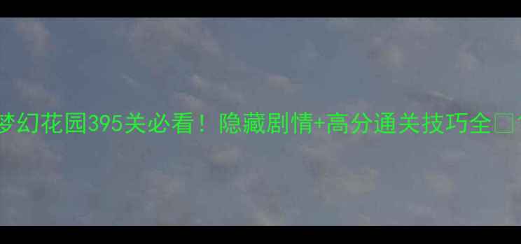 图片 梦幻花园395关必看！隐藏剧情+高分通关技巧全💎1