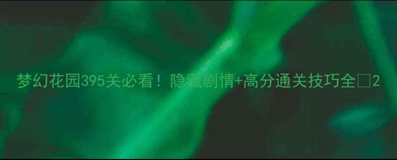 图片 梦幻花园395关必看！隐藏剧情+高分通关技巧全💎2