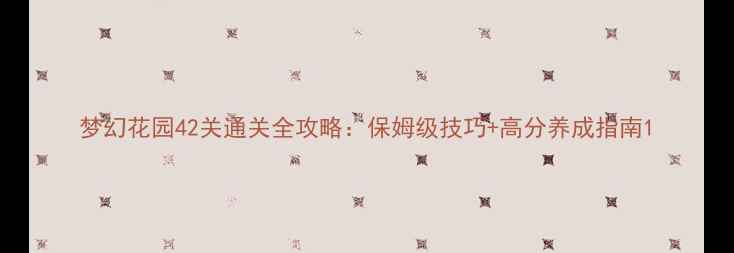 图片 梦幻花园42关通关全攻略：保姆级技巧+高分养成指南1