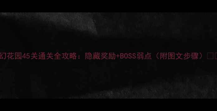 图片 梦幻花园45关通关全攻略：隐藏奖励+BOSS弱点（附图文步骤）🎮✨1