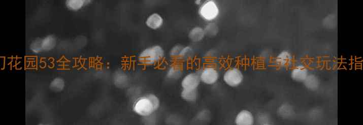 图片 梦幻花园53全攻略：新手必看的高效种植与社交玩法指南1