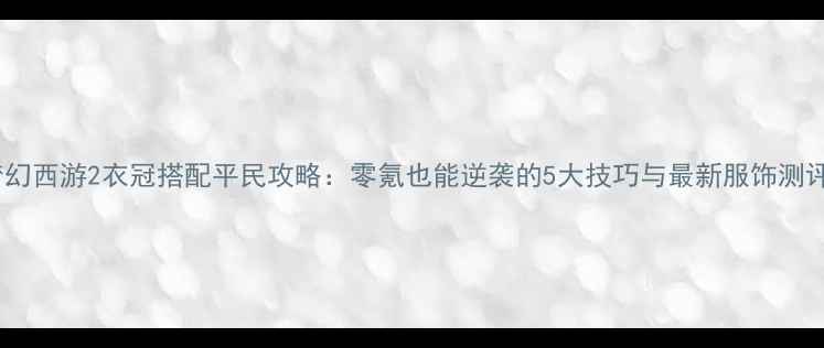 图片 梦幻西游2衣冠搭配平民攻略：零氪也能逆袭的5大技巧与最新服饰测评2