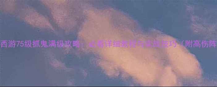 图片 梦幻西游75级抓鬼满级攻略：必看详细教程与实战技巧（附高伤阵容）