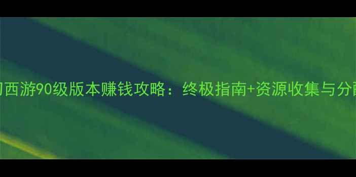 图片 梦幻西游90级版本赚钱攻略：终极指南+资源收集与分配全