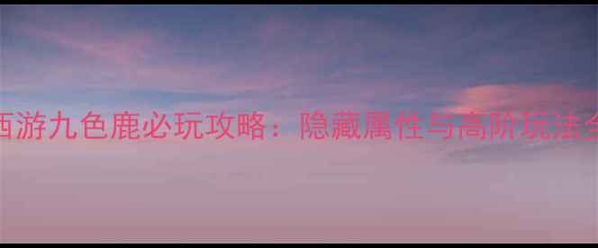 图片 梦幻西游九色鹿必玩攻略：隐藏属性与高阶玩法全指南