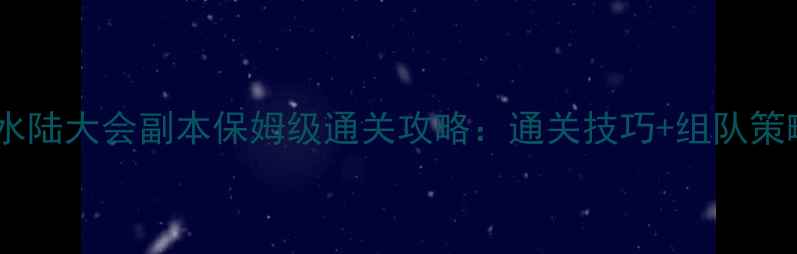 图片 梦幻西游侠士水陆大会副本保姆级通关攻略：通关技巧+组队策略+BOSS打法全