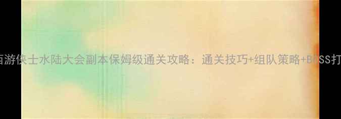 图片 梦幻西游侠士水陆大会副本保姆级通关攻略：通关技巧+组队策略+BOSS打法全1