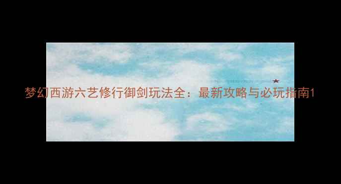 图片 梦幻西游六艺修行御剑玩法全：最新攻略与必玩指南1