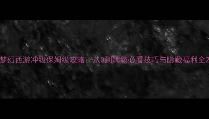 图片 梦幻西游冲级保姆级攻略：从0到满级必看技巧与隐藏福利全2