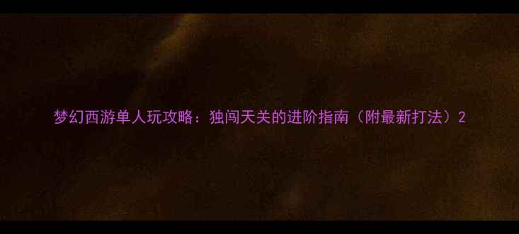 图片 梦幻西游单人玩攻略：独闯天关的进阶指南（附最新打法）2