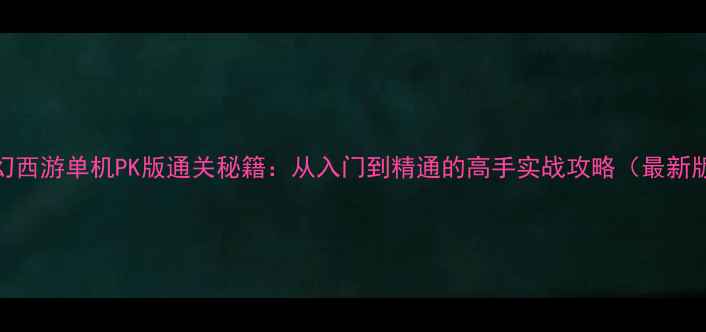 图片 梦幻西游单机PK版通关秘籍：从入门到精通的高手实战攻略（最新版）