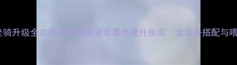 图片 梦幻西游坐骑升级全攻略：保姆级满级属性提升指南（含装备搭配与喂养技巧）1