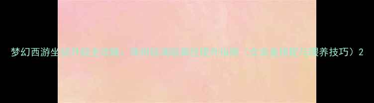 图片 梦幻西游坐骑升级全攻略：保姆级满级属性提升指南（含装备搭配与喂养技巧）2