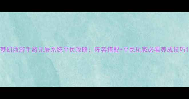 图片 梦幻西游手游元辰系统平民攻略：阵容搭配+平民玩家必看养成技巧1