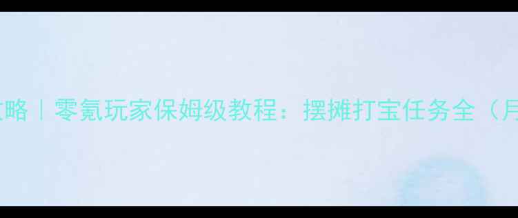 图片 梦幻西游新区赚钱攻略｜零氪玩家保姆级教程：摆摊打宝任务全（月入3000+实战指南）