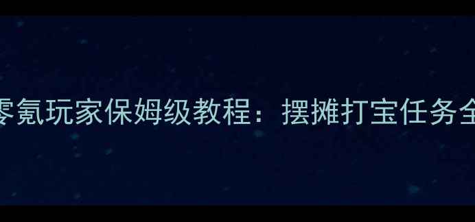图片 梦幻西游新区赚钱攻略｜零氪玩家保姆级教程：摆摊打宝任务全（月入3000+实战指南）2